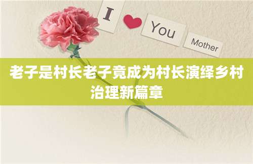 老子是村长老子竟成为村长演绎乡村治理新篇章