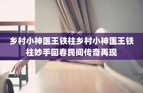 乡村小神医王铁柱乡村小神医王铁柱妙手回春民间传奇再现