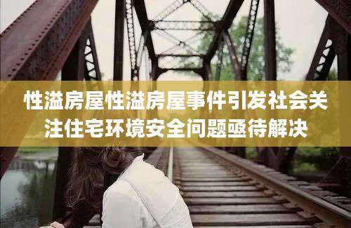 性溢房屋性溢房屋事件引发社会关注住宅环境安全问题亟待解决