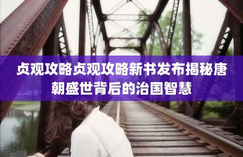 贞观攻略贞观攻略新书发布揭秘唐朝盛世背后的治国智慧