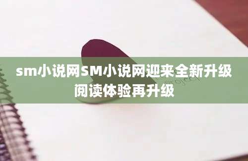 sm小说网SM小说网迎来全新升级阅读体验再升级