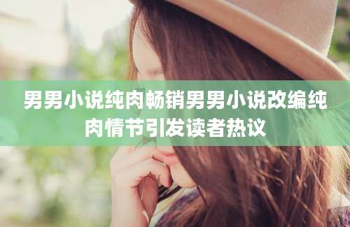 男男小说纯肉畅销男男小说改编纯肉情节引发读者热议