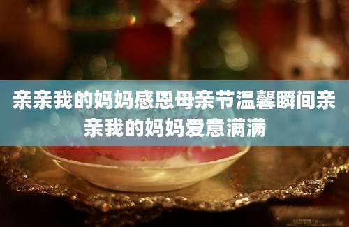 亲亲我的妈妈感恩母亲节温馨瞬间亲亲我的妈妈爱意满满