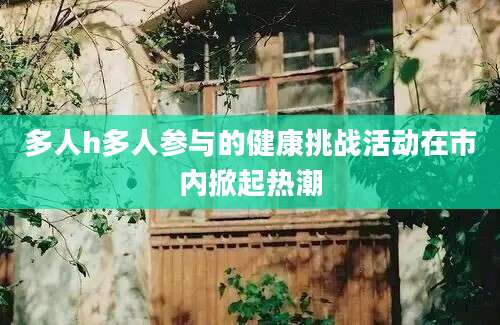 多人h多人参与的健康挑战活动在市内掀起热潮