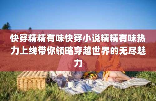 快穿精精有味快穿小说精精有味热力上线带你领略穿越世界的无尽魅力