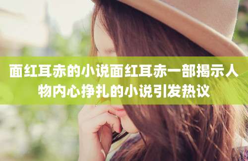 面红耳赤的小说面红耳赤一部揭示人物内心挣扎的小说引发热议