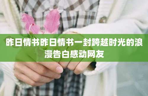昨日情书昨日情书一封跨越时光的浪漫告白感动网友