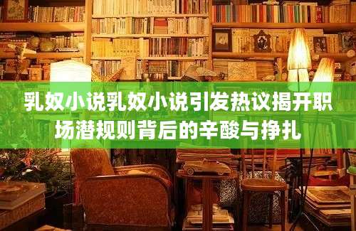 乳奴小说乳奴小说引发热议揭开职场潜规则背后的辛酸与挣扎