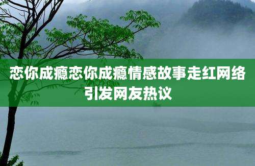 恋你成瘾恋你成瘾情感故事走红网络引发网友热议