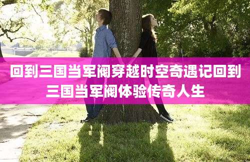 回到三国当军阀穿越时空奇遇记回到三国当军阀体验传奇人生