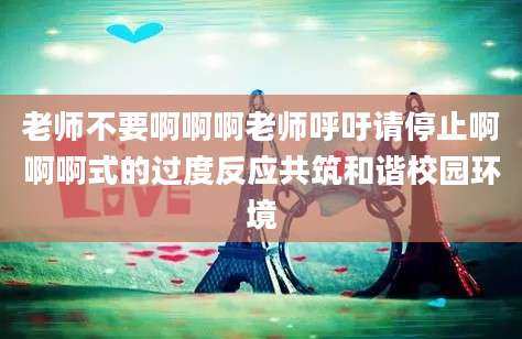 老师不要啊啊啊老师呼吁请停止啊啊啊式的过度反应共筑和谐校园环境