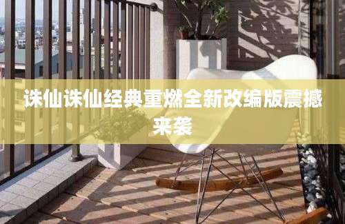 诛仙诛仙经典重燃全新改编版震撼来袭