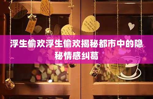 浮生偷欢浮生偷欢揭秘都市中的隐秘情感纠葛
