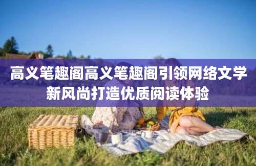 高义笔趣阁高义笔趣阁引领网络文学新风尚打造优质阅读体验