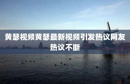 黄瑟视频黄瑟最新视频引发热议网友热议不断