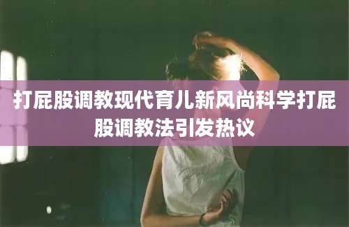 打屁股调教现代育儿新风尚科学打屁股调教法引发热议