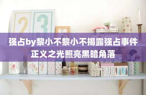 强占by黎小不黎小不揭露强占事件正义之光照亮黑暗角落