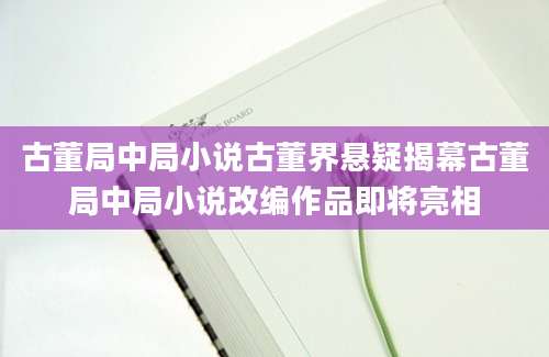 古董局中局小说古董界悬疑揭幕古董局中局小说改编作品即将亮相