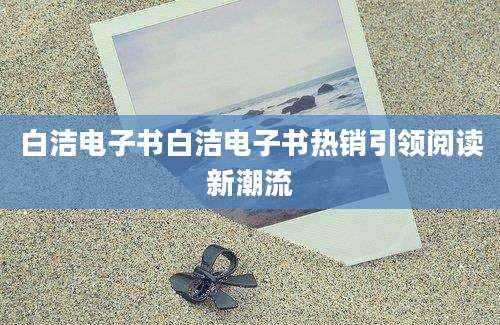 白洁电子书白洁电子书热销引领阅读新潮流