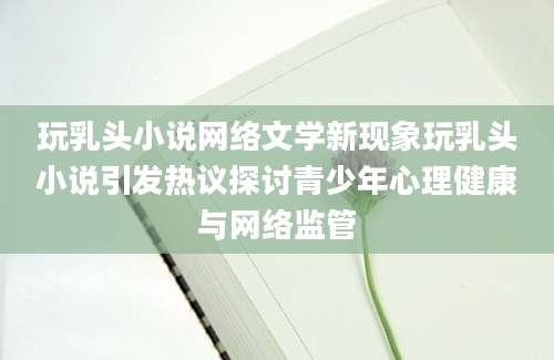 玩乳头小说网络文学新现象玩乳头小说引发热议探讨青少年心理健康与网络监管