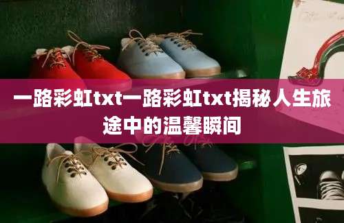 一路彩虹txt一路彩虹txt揭秘人生旅途中的温馨瞬间