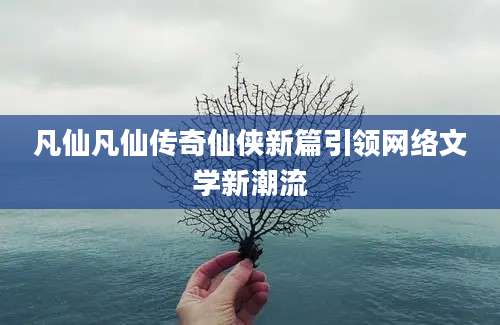 凡仙凡仙传奇仙侠新篇引领网络文学新潮流