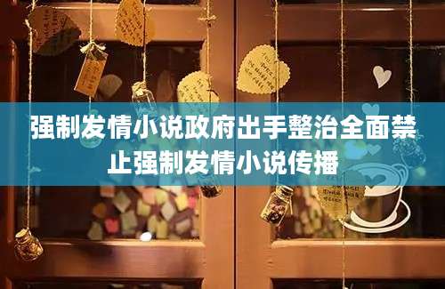 强制发情小说政府出手整治全面禁止强制发情小说传播