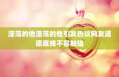 淫荡的他淫荡的他引发热议网友道德底线不容触碰