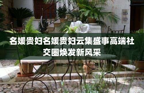 名媛贵妇名媛贵妇云集盛事高端社交圈焕发新风采