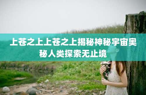 上苍之上上苍之上揭秘神秘宇宙奥秘人类探索无止境