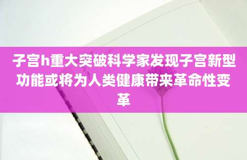 子宫h重大突破科学家发现子宫新型功能或将为人类健康带来革命性变革