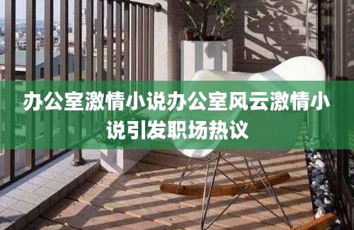 办公室激情小说办公室风云激情小说引发职场热议