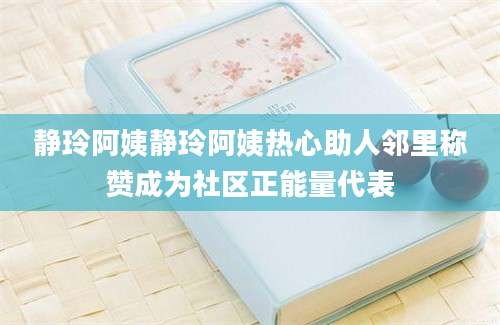 静玲阿姨静玲阿姨热心助人邻里称赞成为社区正能量代表