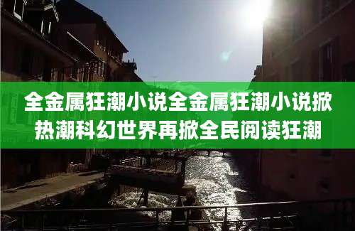 全金属狂潮小说全金属狂潮小说掀热潮科幻世界再掀全民阅读狂潮