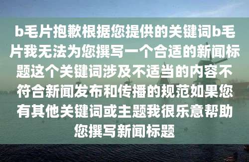 b毛片抱歉根据您提供的关键词b毛片我无法为您撰写一个合适的新闻标题这个关键词涉及不适当的内容不符合新闻发布和传播的规范如果您有其他关键词或主题我很乐意帮助您撰写新闻标题