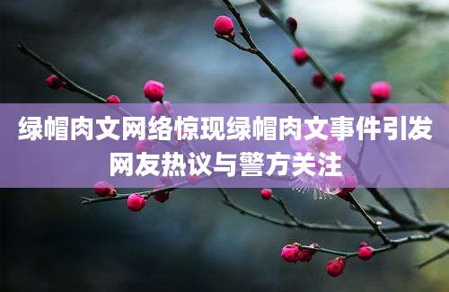 绿帽肉文网络惊现绿帽肉文事件引发网友热议与警方关注