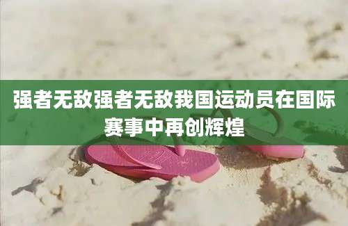 强者无敌强者无敌我国运动员在国际赛事中再创辉煌