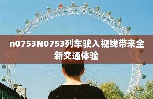 n0753N0753列车驶入视线带来全新交通体验