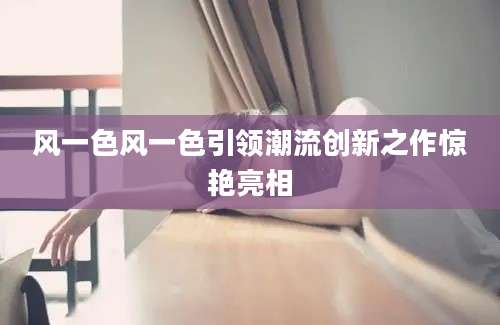 风一色风一色引领潮流创新之作惊艳亮相