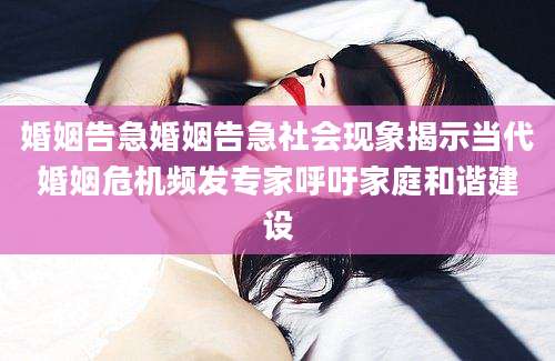 婚姻告急婚姻告急社会现象揭示当代婚姻危机频发专家呼吁家庭和谐建设
