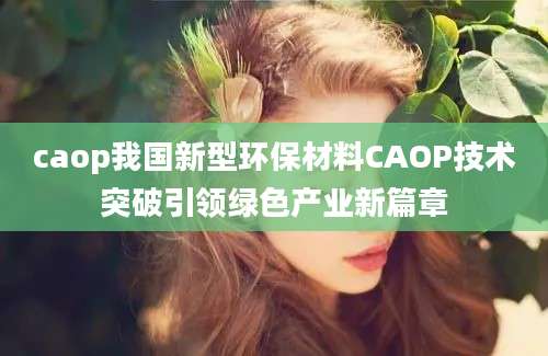 caop我国新型环保材料CAOP技术突破引领绿色产业新篇章
