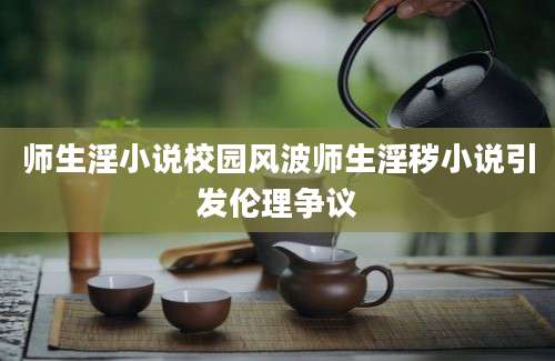 师生淫小说校园风波师生淫秽小说引发伦理争议