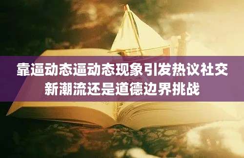 靠逼动态逼动态现象引发热议社交新潮流还是道德边界挑战