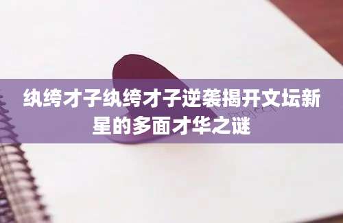 纨绔才子纨绔才子逆袭揭开文坛新星的多面才华之谜