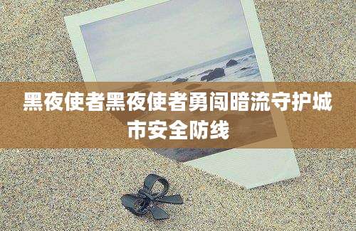 黑夜使者黑夜使者勇闯暗流守护城市安全防线
