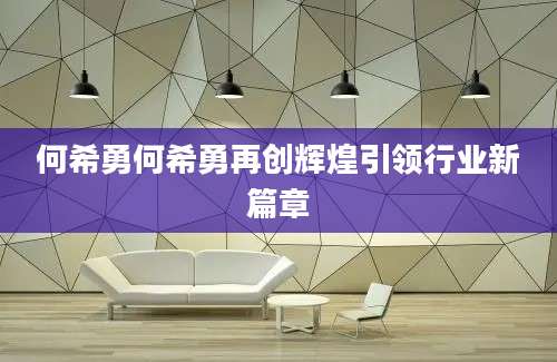 何希勇何希勇再创辉煌引领行业新篇章