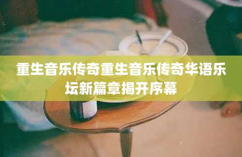 重生音乐传奇重生音乐传奇华语乐坛新篇章揭开序幕