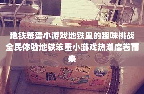 地铁笨蛋小游戏地铁里的趣味挑战全民体验地铁笨蛋小游戏热潮席卷而来