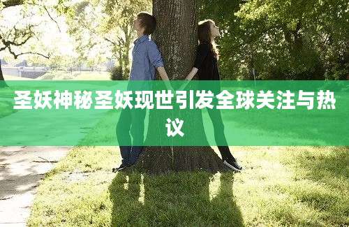 圣妖神秘圣妖现世引发全球关注与热议