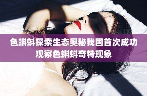 色蝌蚪探索生态奥秘我国首次成功观察色蝌蚪奇特现象